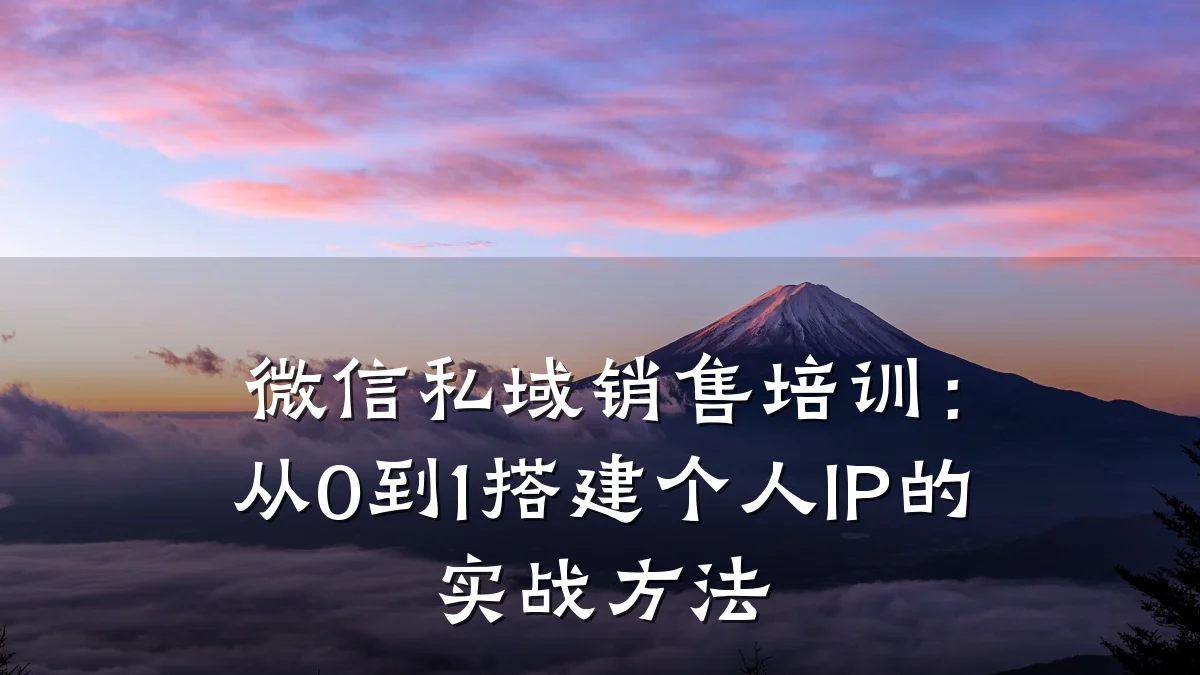 微信私域销售培训:从0到1搭建个人IP的实战方法