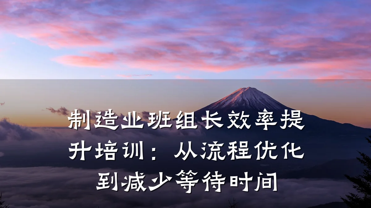 制造业班组长效率提升培训:从流程优化到减少等待时间