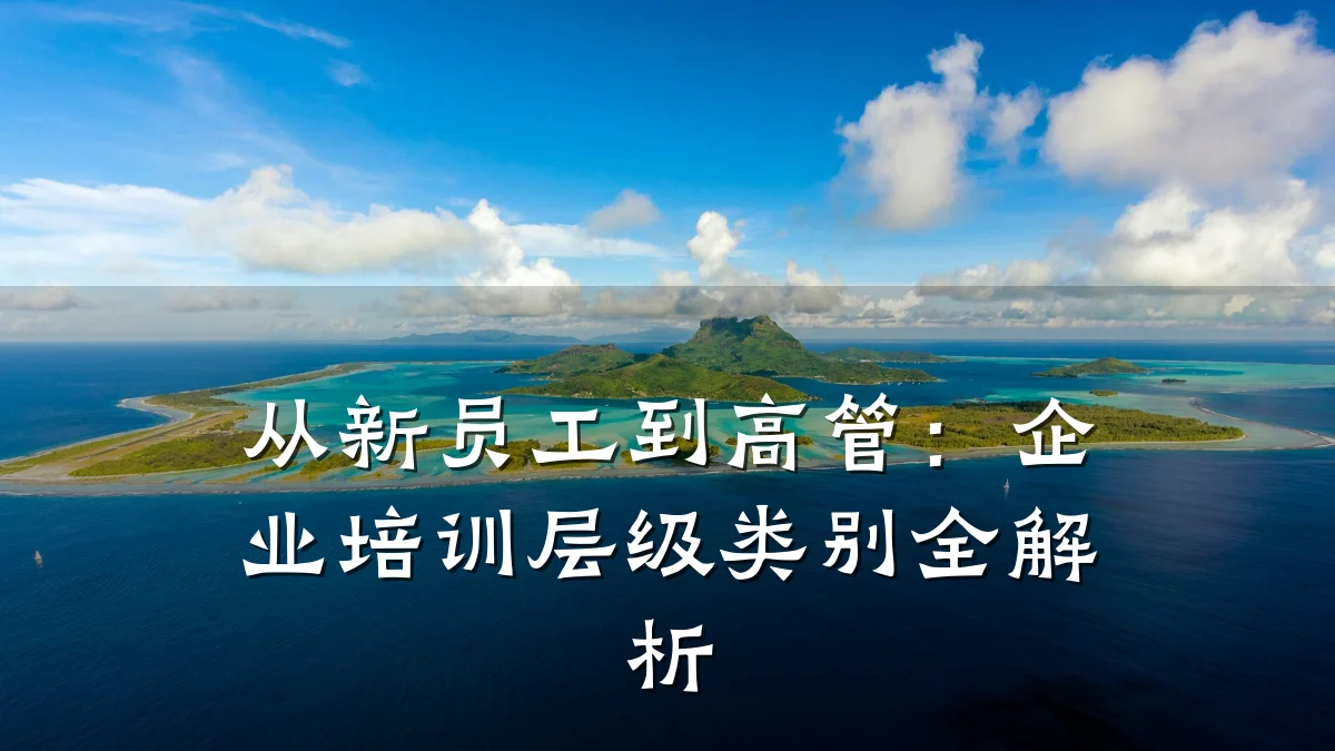 从新员工到高管:企业培训层级类别全解析