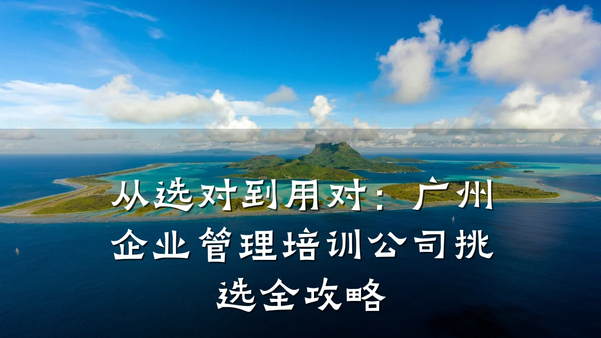 从选对到用对:广州企业管理培训公司挑选全攻略