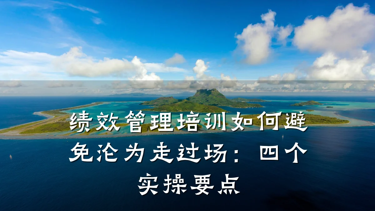 绩效管理培训如何避免沦为走过场:四个实操要点