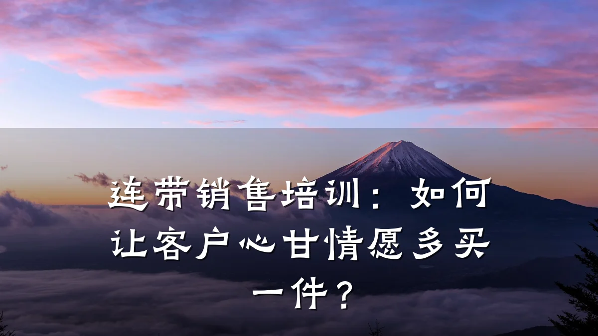 连带销售培训:如何让客户心甘情愿多买一件?