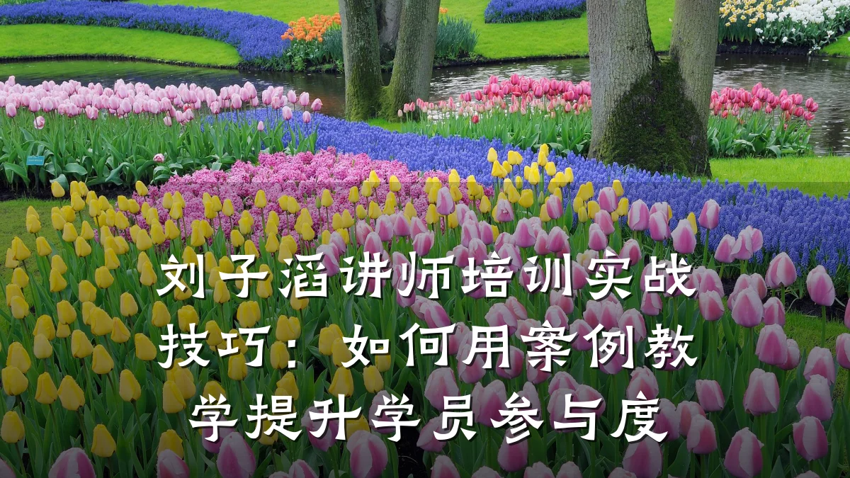 刘子滔讲师培训实战技巧:如何用案例教学提升学员参与度