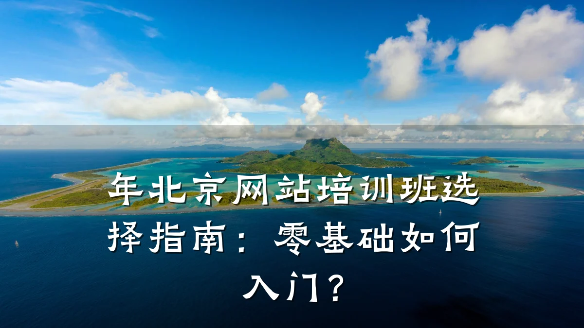 年北京网站培训班选择指南:零基础如何入门?
