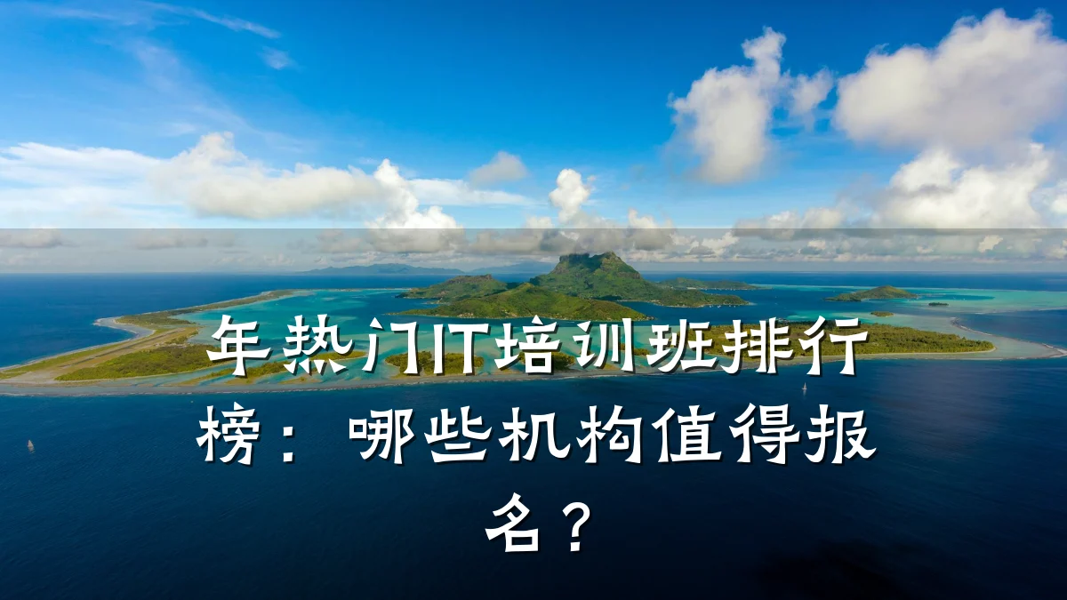 年热门IT培训班排行榜:哪些机构值得报名?