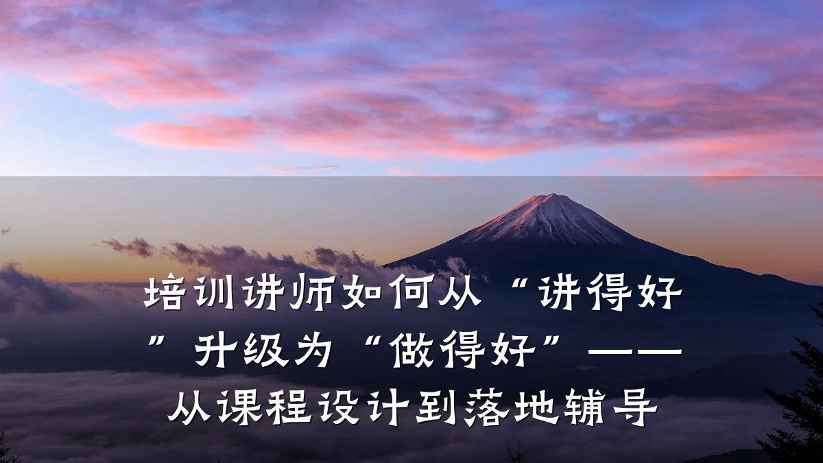 培训讲师如何从“讲得好”升级为“做得好”——从课程设计到落地辅导