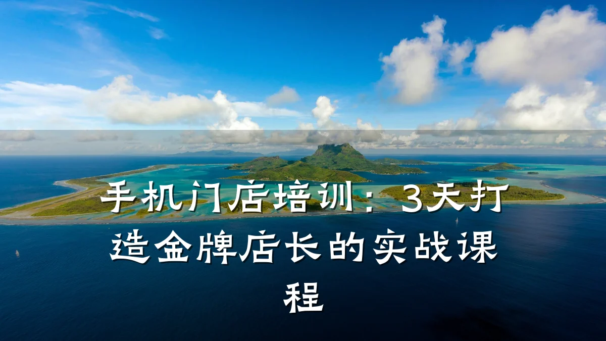 手机门店培训:3天打造金牌店长的实战课程