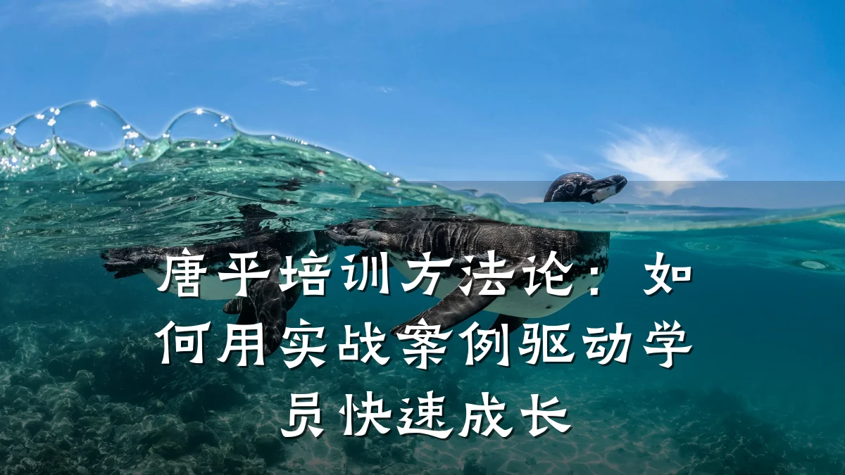 唐平培训方法论:如何用实战案例驱动学员快速成长