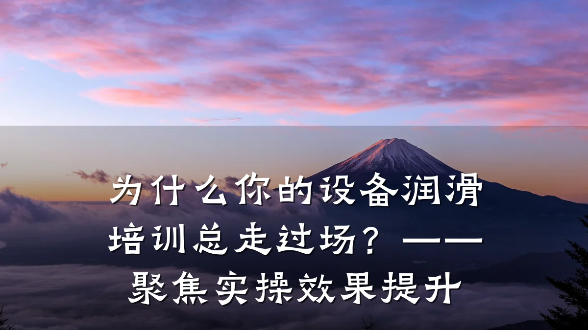 为什么你的设备润滑培训总走过场?——聚焦实操效果提升