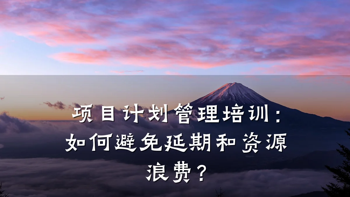 项目计划管理培训:如何避免延期和资源浪费?